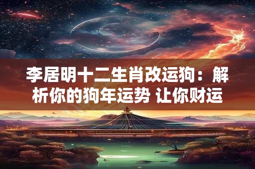 李居明十二生肖改运狗：解析你的狗年运势 让你财运亨通！