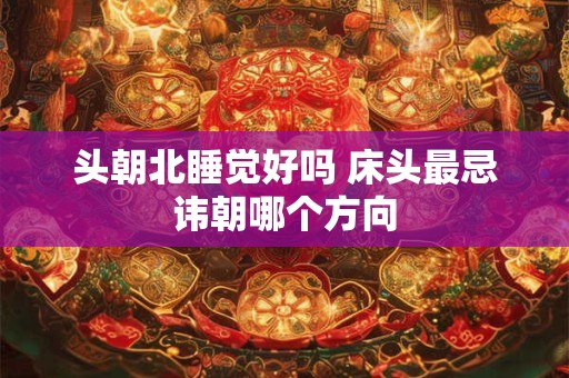 头朝北睡觉好吗 床头最忌讳朝哪个方向