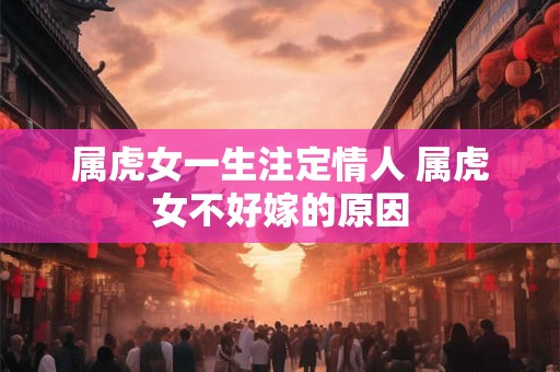 属虎女一生注定情人 属虎女不好嫁的原因