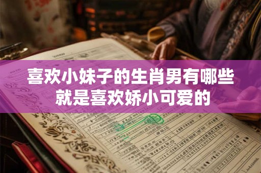 喜欢小妹子的生肖男有哪些 就是喜欢娇小可爱的