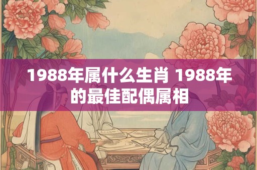 1988年属什么生肖 1988年的最佳配偶属相