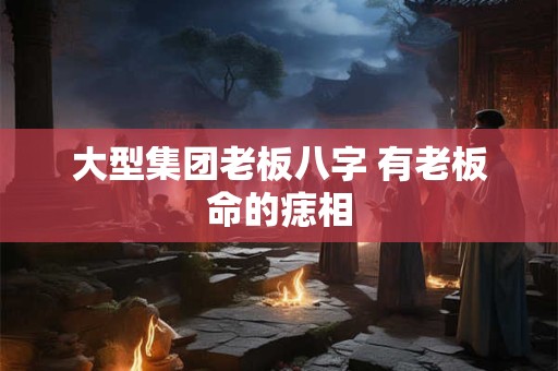 大型集团老板八字 有老板命的痣相