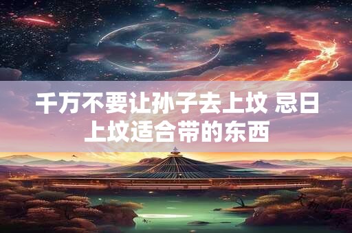 千万不要让孙子去上坟 忌日上坟适合带的东西