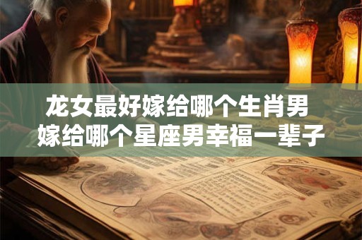 龙女最好嫁给哪个生肖男 嫁给哪个星座男幸福一辈子