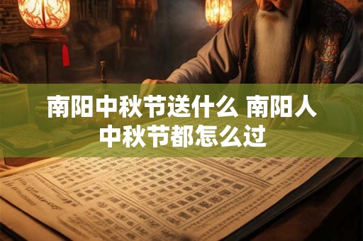 详细阅读:南阳中秋节送什么 南阳人中秋节都怎么过 南阳中秋节送什么 南阳人中秋节都怎么过