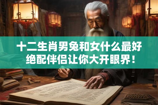 十二生肖男兔和女什么最好 绝配伴侣让你大开眼界！