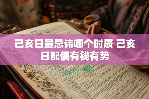己亥日最忌讳哪个时辰 己亥日配偶有钱有势