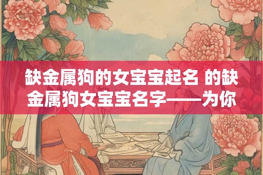 缺金属狗的女宝宝起名 的缺金属狗女宝宝名字——为你揭秘