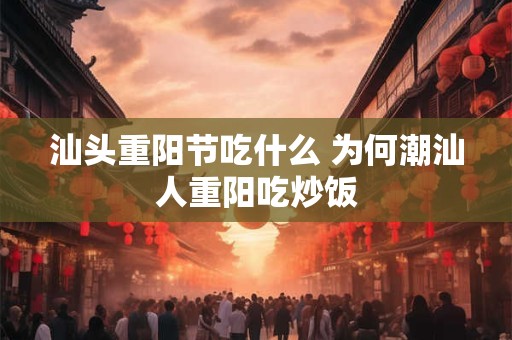 汕头重阳节吃什么 为何潮汕人重阳吃炒饭