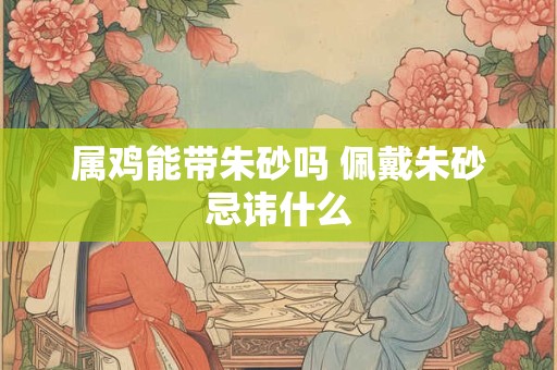 属鸡能带朱砂吗 佩戴朱砂忌讳什么