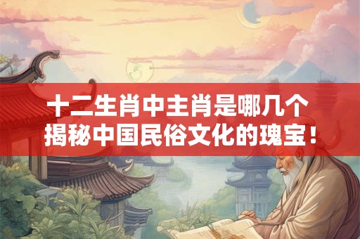 十二生肖中主肖是哪几个 揭秘中国民俗文化的瑰宝！