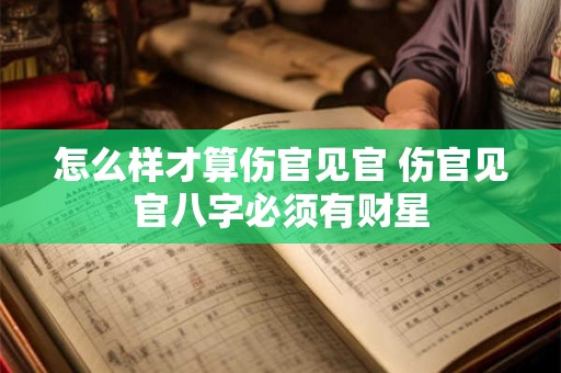怎么样才算伤官见官 伤官见官八字必须有财星