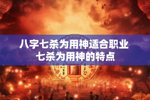 八字七杀为用神适合职业 七杀为用神的特点