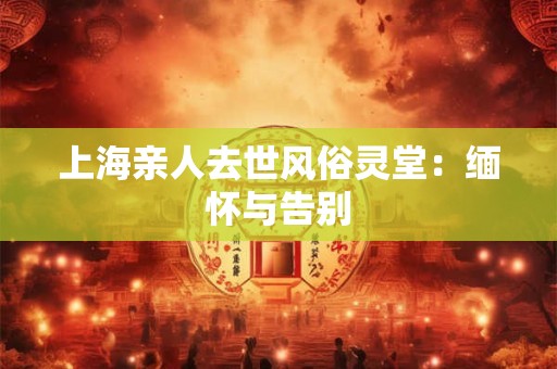 上海亲人去世风俗灵堂：缅怀与告别