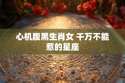 心机腹黑生肖女 千万不能惹的星座