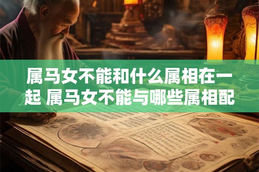 属马女不能和什么属相在一起 属马女不能与哪些属相配对
