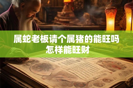 属蛇老板请个属猪的能旺吗 怎样能旺财
