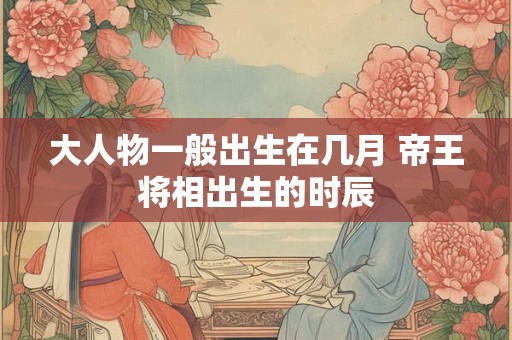 大人物一般出生在几月 帝王将相出生的时辰
