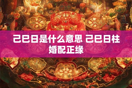 己巳日是什么意思 己巳日柱婚配正缘