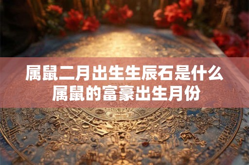 详细阅读:属鼠二月出生生辰石是什么 属鼠的富豪出生月份 属鼠二月出生生辰石是什么 属鼠的富豪出生月份