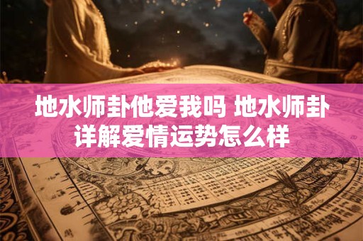 地水师卦他爱我吗 地水师卦详解爱情运势怎么样
