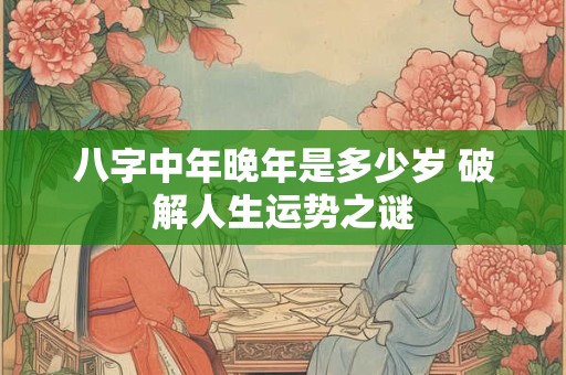 八字中年晚年是多少岁 破解人生运势之谜
