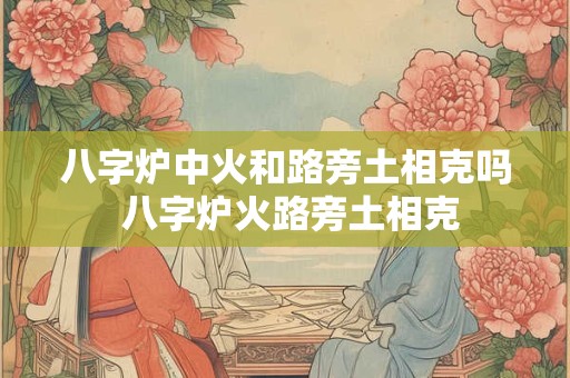 八字炉中火和路旁土相克吗 八字炉火路旁土相克