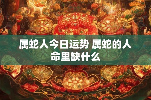属蛇人今日运势 属蛇的人命里缺什么