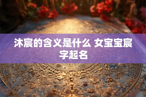 沐宸的含义是什么 女宝宝宸字起名