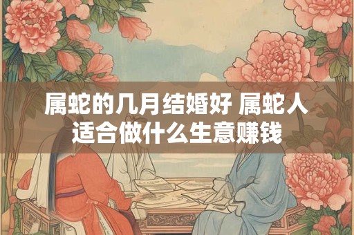 属蛇的几月结婚好 属蛇人适合做什么生意赚钱
