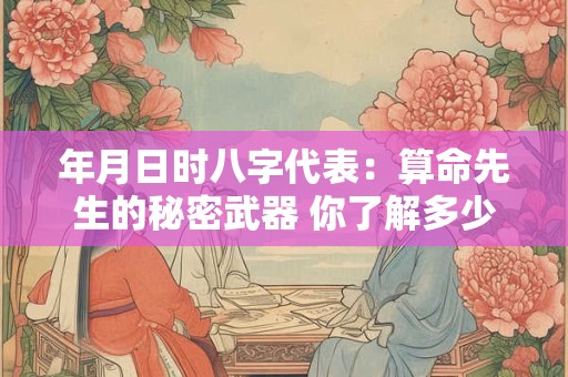 年月日时八字代表：算命先生的秘密武器 你了解多少