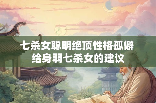 七杀女聪明绝顶性格孤僻 给身弱七杀女的建议