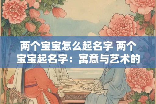 两个宝宝怎么起名字 两个宝宝起名字：寓意与艺术的完美结合