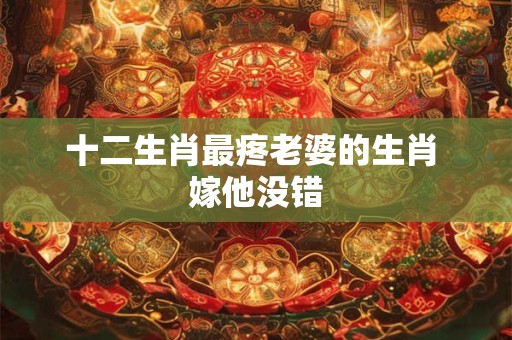十二生肖最疼老婆的生肖 嫁他没错