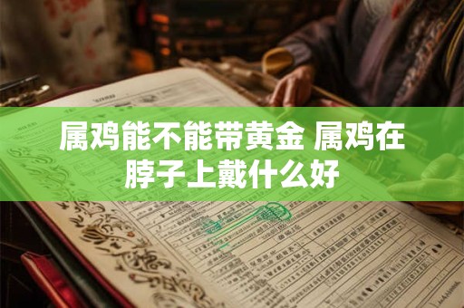 属鸡能不能带黄金 属鸡在脖子上戴什么好