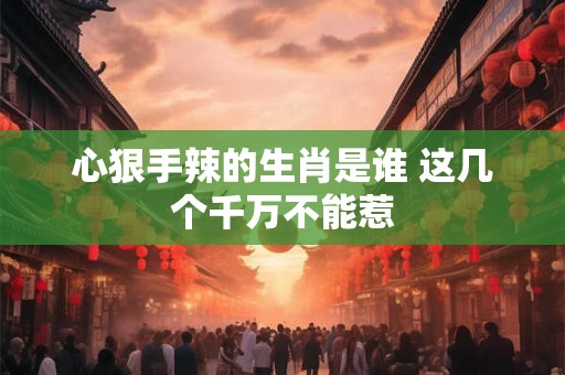 心狠手辣的生肖是谁 这几个千万不能惹