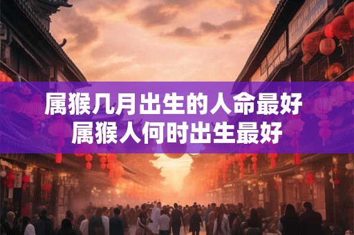 属猴几月出生的人命最好 属猴人何时出生最好