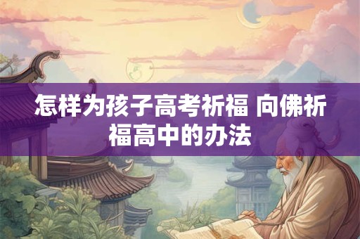 怎样为孩子高考祈福 向佛祈福高中的办法