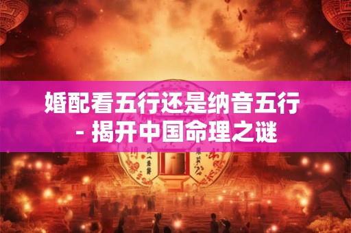婚配看五行还是纳音五行 - 揭开中国命理之谜