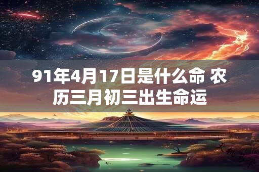 91年4月17日是什么命 农历三月初三出生命运