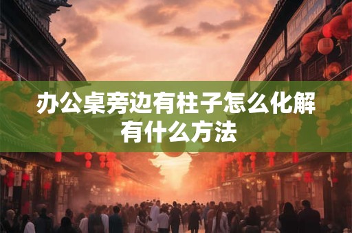 办公桌旁边有柱子怎么化解 有什么方法