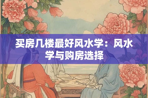 买房几楼最好风水学：风水学与购房选择