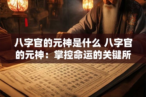八字官的元神是什么 八字官的元神：掌控命运的关键所在！