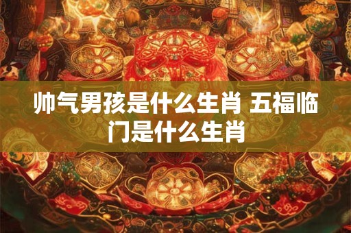 帅气男孩是什么生肖 五福临门是什么生肖
