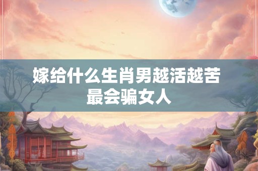 嫁给什么生肖男越活越苦 最会骗女人