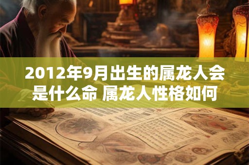 2012年9月出生的属龙人会是什么命 属龙人性格如何