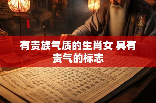 有贵族气质的生肖女 具有贵气的标志