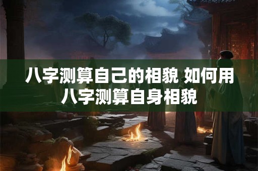 八字测算自己的相貌 如何用八字测算自身相貌