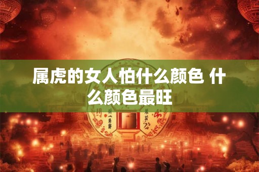 属虎的女人怕什么颜色 什么颜色最旺