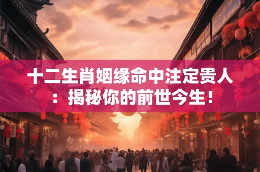 十二生肖姻缘命中注定贵人：揭秘你的前世今生！